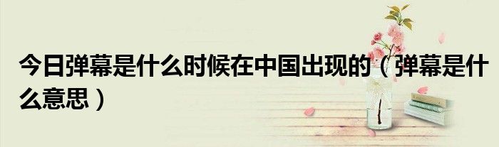 今日弹幕是什么时候在中国出现的（弹幕是什么意思）
