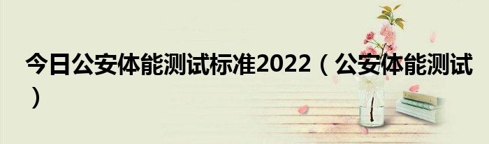 今日公安体能测试标准2022（公安体能测试）