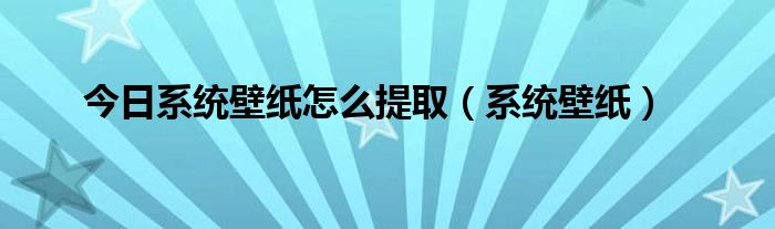 今日系统壁纸怎么提取（系统壁纸）