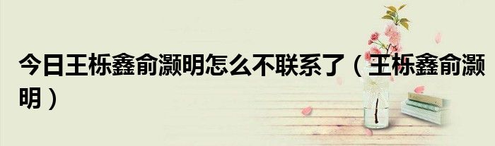 今日王栎鑫俞灏明怎么不联系了（王栎鑫俞灏明）