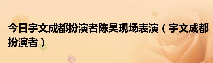 今日宇文成都扮演者陈昊现场表演（宇文成都扮演者）