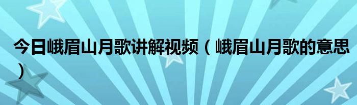 今日峨眉山月歌讲解视频（峨眉山月歌的意思）
