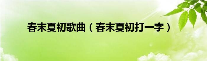 春末夏初歌曲（春末夏初打一字）