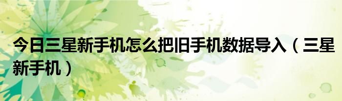 今日三星新手机怎么把旧手机数据导入（三星新手机）