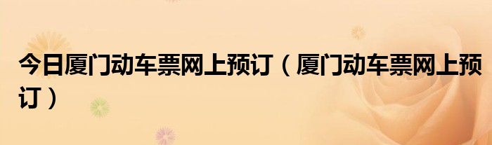 今日厦门动车票网上预订（厦门动车票网上预订）
