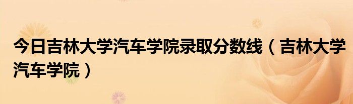今日吉林大学汽车学院录取分数线（吉林大学汽车学院）