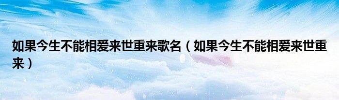 如果今生不能相爱来世重来歌名（如果今生不能相爱来世重来）