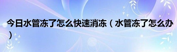 今日水管冻了怎么快速消冻（水管冻了怎么办）