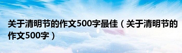 关于清明节的作文500字最佳（关于清明节的作文500字）