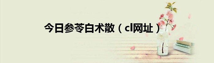 今日参苓白术散（cl网址）