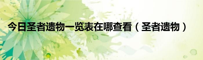 今日圣者遗物一览表在哪查看（圣者遗物）