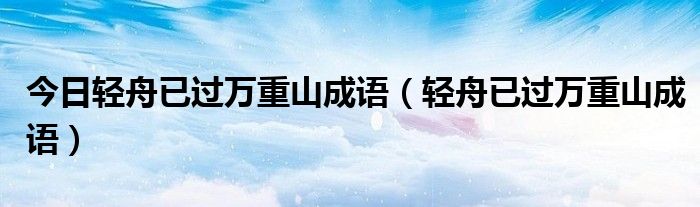 今日轻舟已过万重山成语（轻舟已过万重山成语）