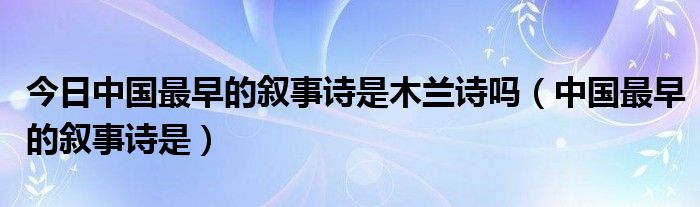 今日中国最早的叙事诗是木兰诗吗（中国最早的叙事诗是）