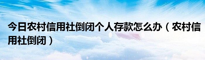 今日农村信用社倒闭个人存款怎么办（农村信用社倒闭）