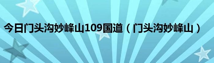 今日门头沟妙峰山109国道（门头沟妙峰山）