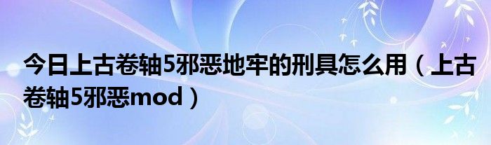今日上古卷轴5邪恶地牢的刑具怎么用（上古卷轴5邪恶mod）