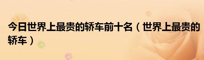 今日世界上最贵的轿车前十名（世界上最贵的轿车）