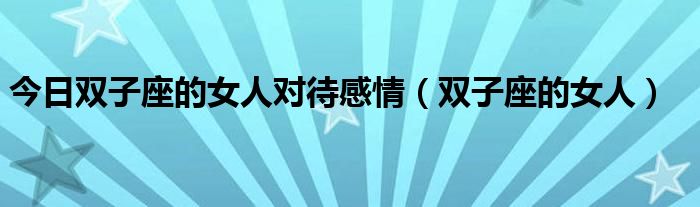 今日双子座的女人对待感情（双子座的女人）