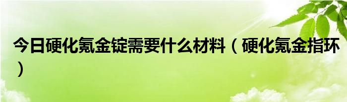 今日硬化氪金锭需要什么材料（硬化氪金指环）