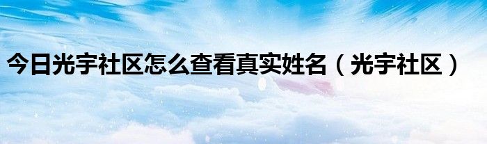 今日光宇社区怎么查看真实姓名（光宇社区）