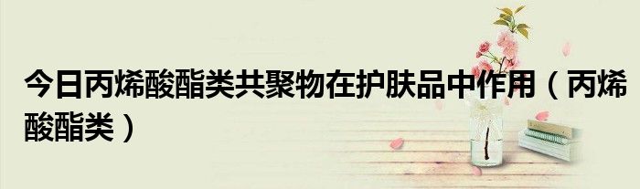 今日丙烯酸酯类共聚物在护肤品中作用（丙烯酸酯类）