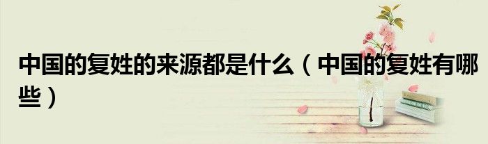 中国的复姓的来源都是什么（中国的复姓有哪些）