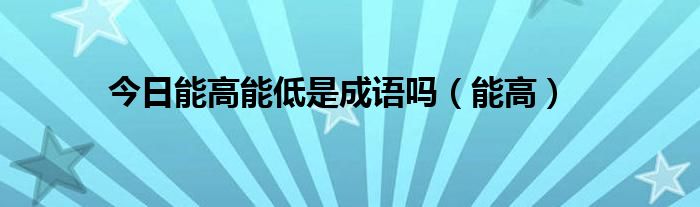 今日能高能低是成语吗（能高）