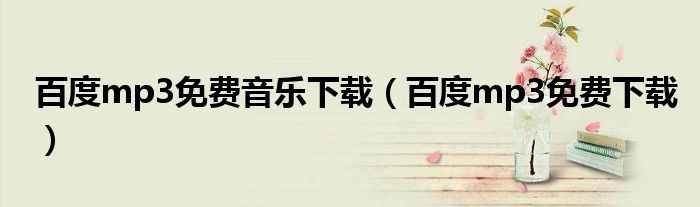 百度mp3免费音乐下载（百度mp3免费下载）