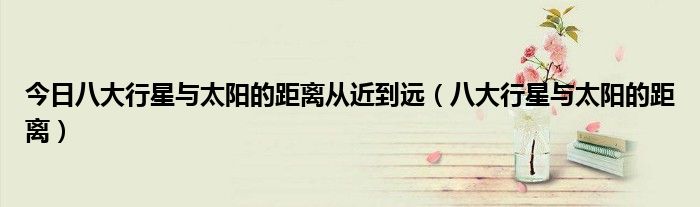 今日八大行星与太阳的距离从近到远（八大行星与太阳的距离）