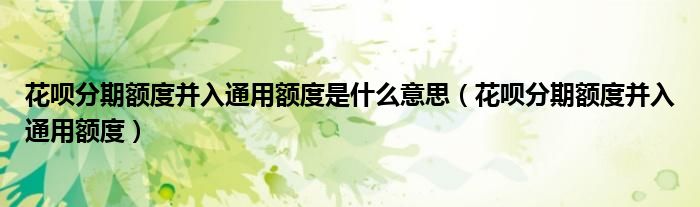 花呗分期额度并入通用额度是什么意思（花呗分期额度并入通用额度）