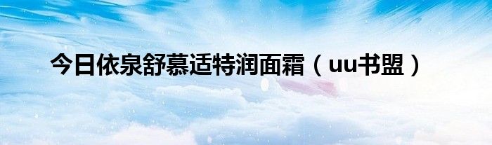 今日依泉舒慕适特润面霜（uu书盟）