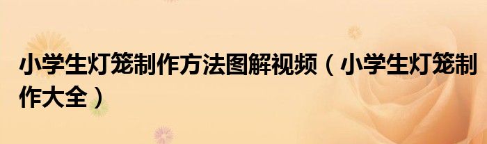 小学生灯笼制作方法图解视频（小学生灯笼制作大全）
