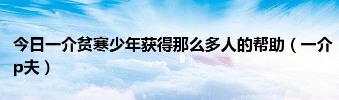 今日一介贫寒少年获得那么多人的帮助（一介p夫）