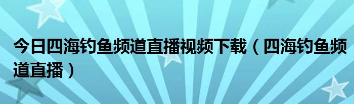 今日四海钓鱼频道直播视频下载（四海钓鱼频道直播）