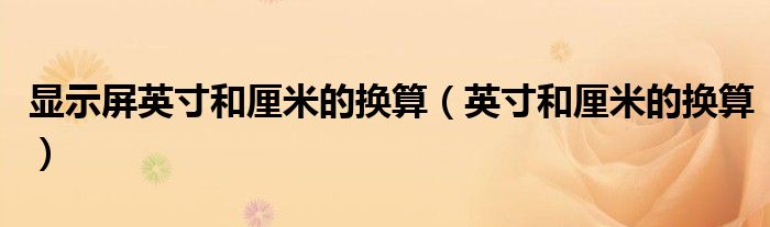显示屏英寸和厘米的换算（英寸和厘米的换算）