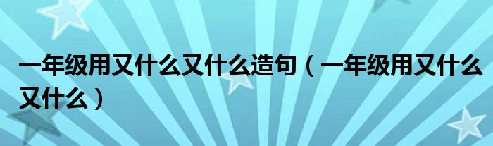一年级用又什么又什么造句（一年级用又什么又什么）