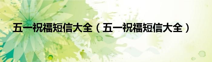 五一祝福短信大全（五一祝福短信大全）