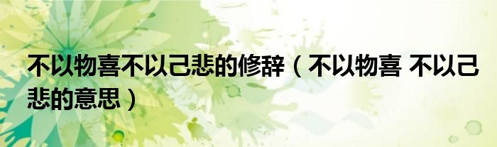 不以物喜不以己悲的修辞（不以物喜 不以己悲的意思）