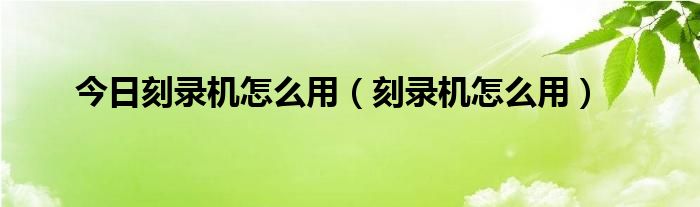 今日刻录机怎么用（刻录机怎么用）