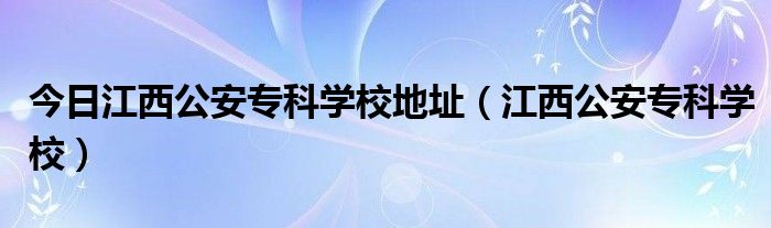 今日江西公安专科学校地址（江西公安专科学校）