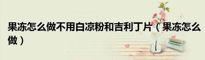 果冻怎么做不用白凉粉和吉利丁片（果冻怎么做）