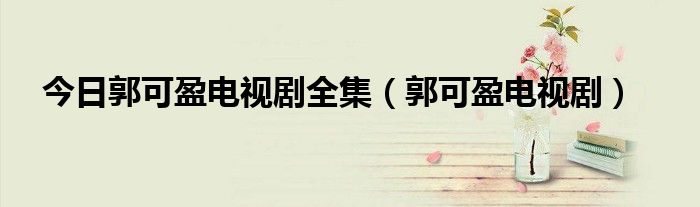 今日郭可盈电视剧全集（郭可盈电视剧）