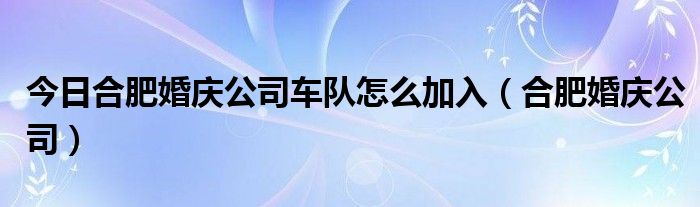 今日合肥婚庆公司车队怎么加入（合肥婚庆公司）