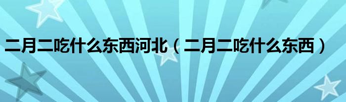 二月二吃什么东西河北（二月二吃什么东西）