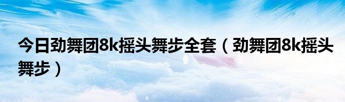 今日劲舞团8k摇头舞步全套（劲舞团8k摇头舞步）