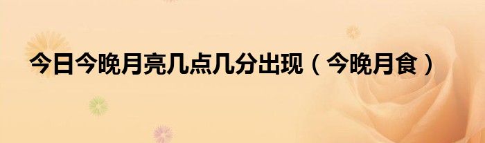 今日今晚月亮几点几分出现（今晚月食）