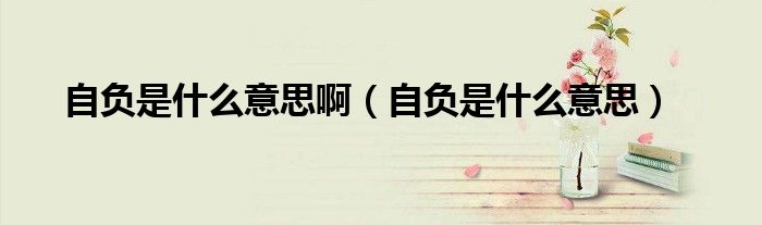 自负是什么意思啊（自负是什么意思）