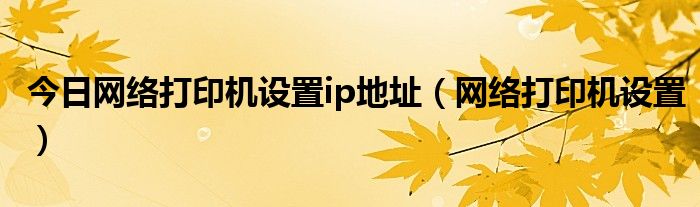 今日网络打印机设置ip地址（网络打印机设置）