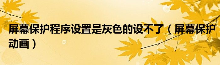 屏幕保护程序设置是灰色的设不了（屏幕保护动画）