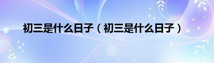 初三是什么日子（初三是什么日子）